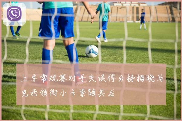 上季常规赛对手失误得分榜揭晓马克西领衔小卡紧随其后