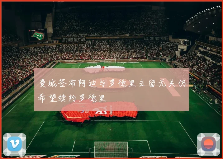 曼城签布阿迪与罗德里去留无关仍希望续约罗德里