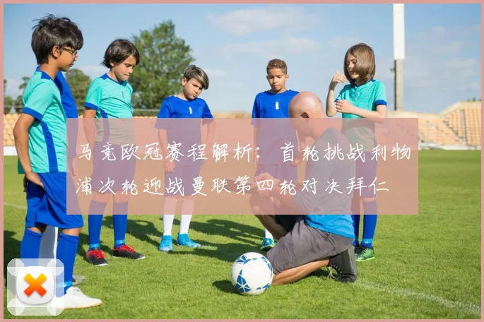 马竞欧冠赛程解析：首轮挑战利物浦次轮迎战曼联第四轮对决拜仁