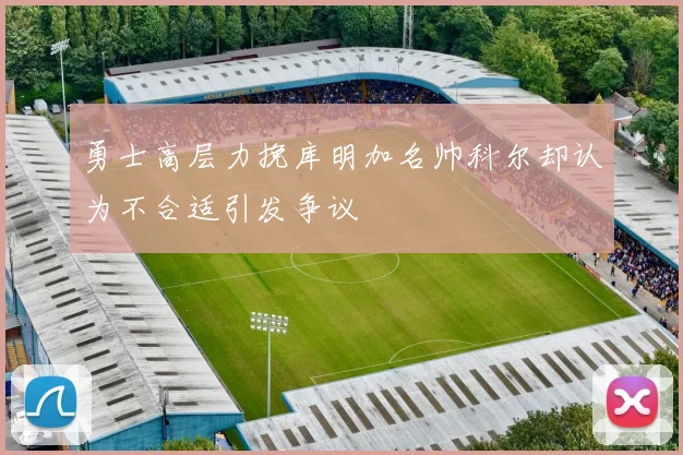 勇士高层力挽库明加名帅科尔却认为不合适引发争议
