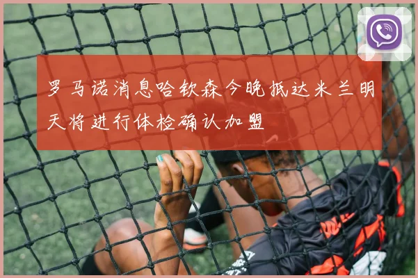 罗马诺消息哈钦森今晚抵达米兰明天将进行体检确认加盟