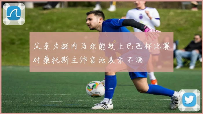 父亲力挺内马尔能赶上巴西杯比赛对桑托斯主帅言论表示不满