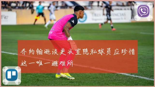 乔约翰逊谈更衣室隐私球员应珍惜这一唯一避难所