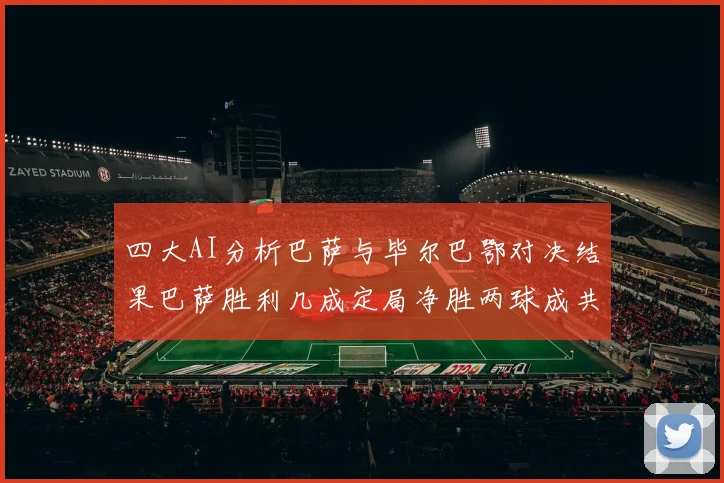 四大AI分析巴萨与毕尔巴鄂对决结果巴萨胜利几成定局净胜两球成共识