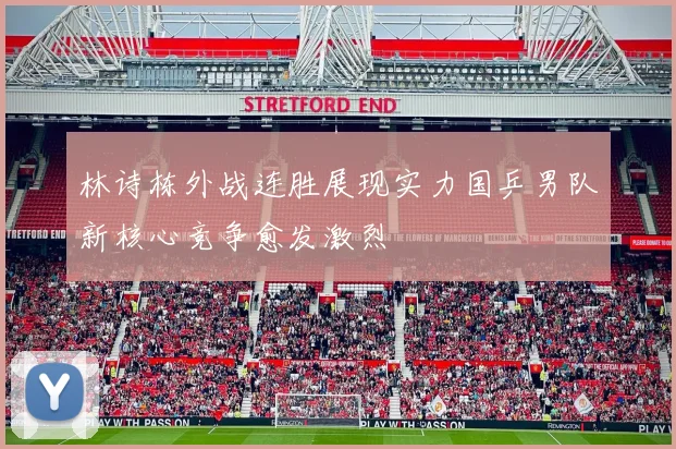 林诗栋外战连胜展现实力国乒男队新核心竞争愈发激烈