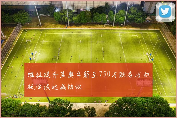维拉提升莱奥年薪至750万欧各方积极洽谈达成协议